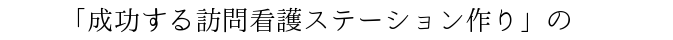 「成功する訪問看護ステーション作り」